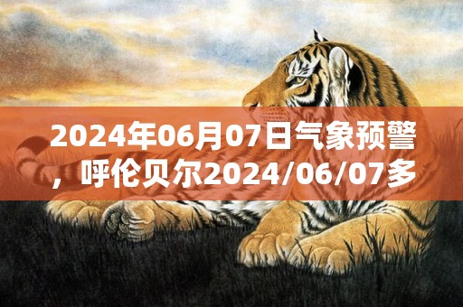 2024年06月07日气象预警，呼伦贝尔2024/06/07多云最高气温28℃