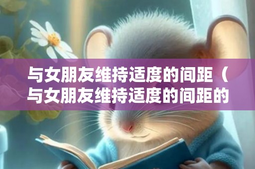与女朋友维持适度的间距（与女朋友维持适度的间距的句子）