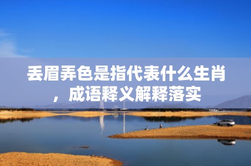 丢眉弄色是指代表什么生肖，成语释义解释落实