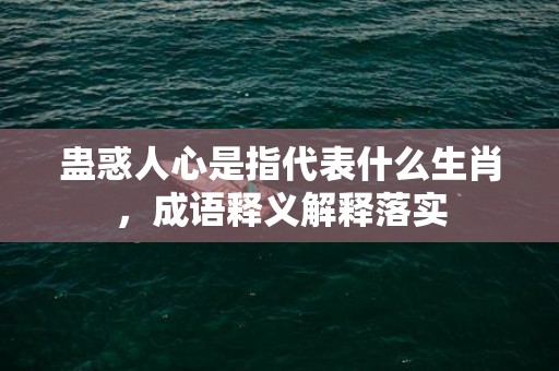 蛊惑人心是指代表什么生肖，成语释义解释落实插图