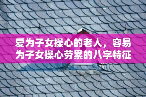 爱为子女操心的老人，容易为子女操心劳累的八字特征