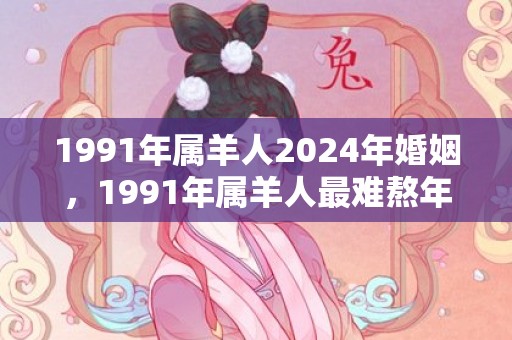 1991年属羊人2024年婚姻，1991年属羊人最难熬年龄
