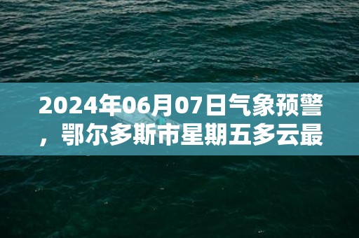 2024年06月07日气象预警，鄂尔多斯市星期五多云最高温度27度