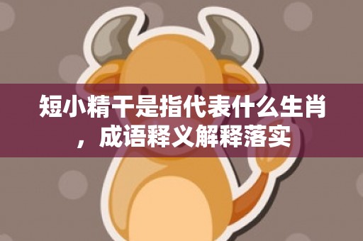 短小精干是指代表什么生肖，成语释义解释落实