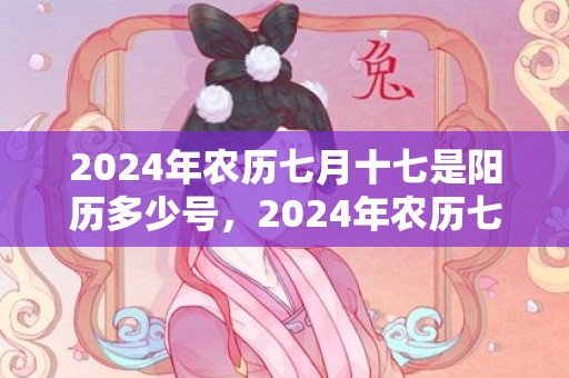 2024年农历七月十七是阳历多少号，2024年农历七月二十三可以提亲吗