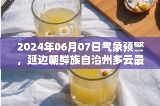 2024年06月07日气象预警，延边朝鲜族自治州多云最高气温27度