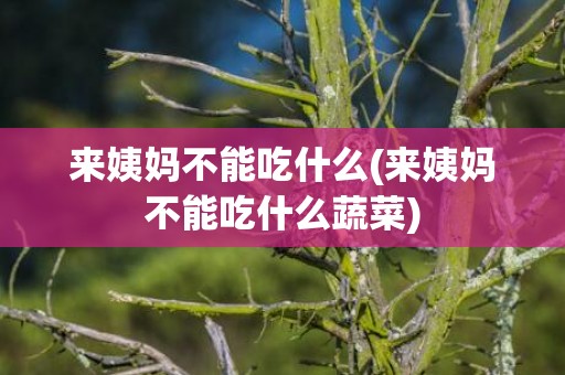 来姨妈不能吃什么(来姨妈不能吃什么蔬菜)