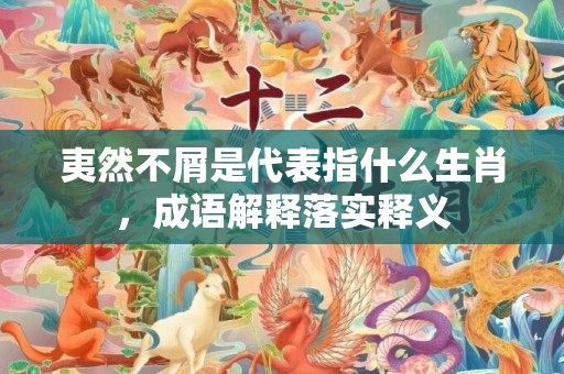 夷然不屑是代表指什么生肖，成语解释落实释义