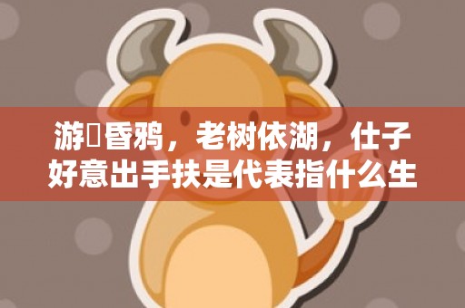 游魚昏鸦，老树依湖，仕子好意出手扶是代表指什么生肖，成语解释落实释义