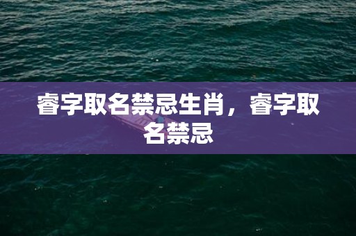 睿字取名禁忌生肖，睿字取名禁忌