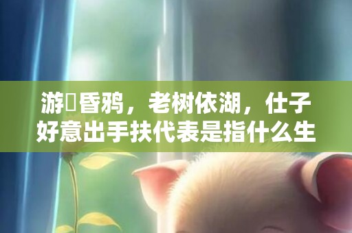 游魚昏鸦，老树依湖，仕子好意出手扶代表是指什么生肖，成语解释落实释义插图