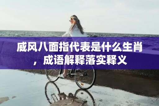 威风八面指代表是什么生肖，成语解释落实释义