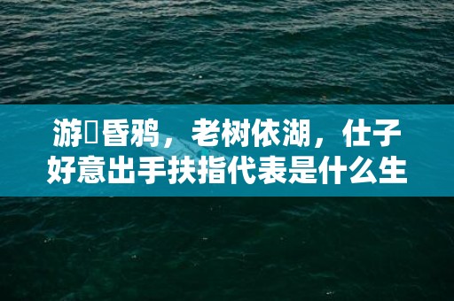 游魚昏鸦，老树依湖，仕子好意出手扶指代表是什么生肖，成语解释落实释义插图