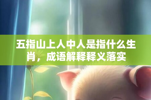 五指山上人中人是指什么生肖，成语解释释义落实插图