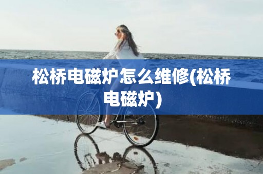 松桥电磁炉怎么维修(松桥电磁炉)