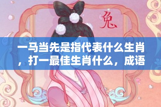 一马当先是指代表什么生肖，打一最佳生肖什么，成语解释落实释义