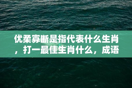 优柔寡断是指代表什么生肖，打一最佳生肖什么，成语解释落实释义