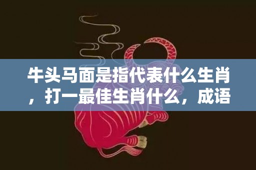 牛头马面是指代表什么生肖，打一最佳生肖什么，成语解释落实释义