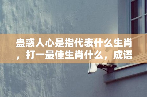 蛊惑人心是指代表什么生肖，打一最佳生肖什么，成语解释落实释义插图