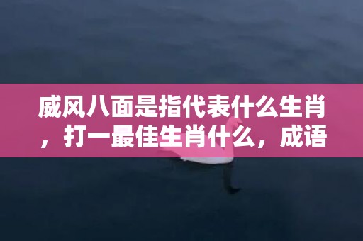 威风八面是指代表什么生肖，打一最佳生肖什么，成语解释落实释义插图