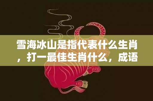 雪海冰山是指代表什么生肖，打一最佳生肖什么，成语解释落实释义