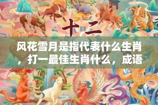 风花雪月是指代表什么生肖，打一最佳生肖什么，成语解释落实释义插图