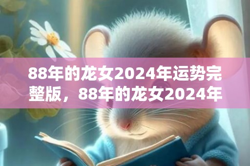 88年的龙女2024年运势完整版，88年的龙女2024年运势怎么样