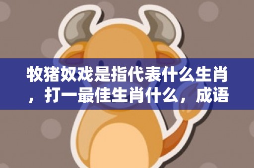 牧猪奴戏是指代表什么生肖，打一最佳生肖什么，成语解释落实释义