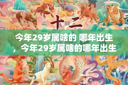 今年29岁属啥的 哪年出生，今年29岁属啥的哪年出生