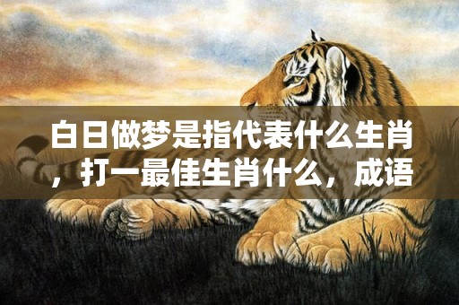 白日做梦是指代表什么生肖，打一最佳生肖什么，成语解释落实释义插图