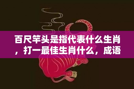 百尺竿头是指代表什么生肖，打一最佳生肖什么，成语解释落实释义插图