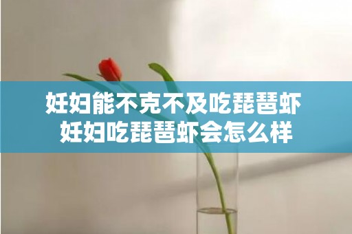 妊妇能不克不及吃琵琶虾 妊妇吃琵琶虾会怎么样