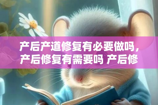 产后产道修复有必要做吗，产后修复有需要吗 产后修复有需要吗真的有效吗