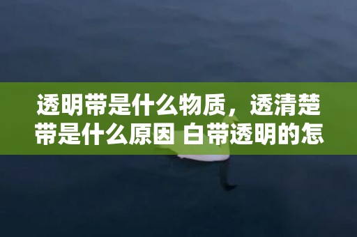 透明带是什么物质，透清楚带是什么原因 白带透明的怎么回事