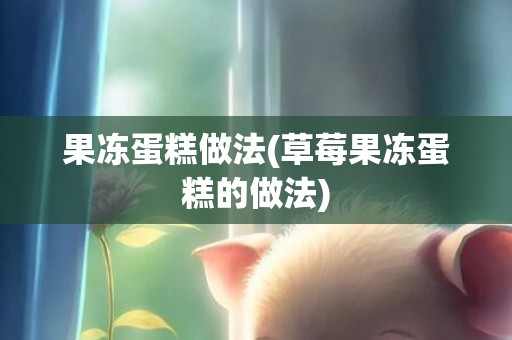 果冻蛋糕做法(草莓果冻蛋糕的做法)