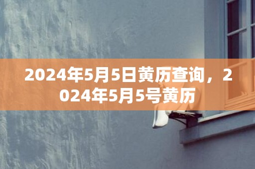 2024年5月5日黄历查询，2024年5月5号黄历