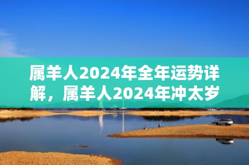 属羊人2024年全年运势详解，属羊人2024年冲太岁越冲越旺吗