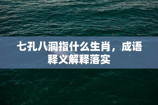 七孔八洞指什么生肖，成语释义解释落实插图