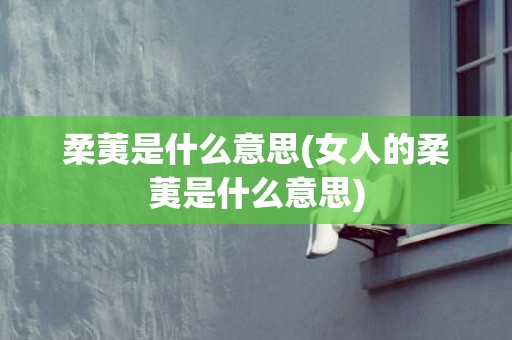 柔荑是什么意思(女人的柔荑是什么意思)