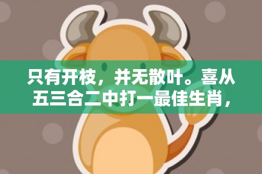 只有开枝，并无散叶。喜从五三合二中打一最佳生肖，成语释义解释落实