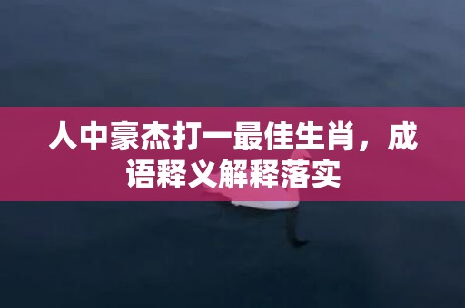 人中豪杰打一最佳生肖，成语释义解释落实插图