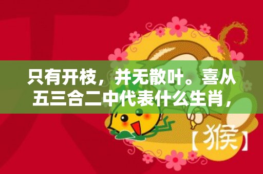 只有开枝，并无散叶。喜从五三合二中代表什么生肖，成语释义解释落实插图