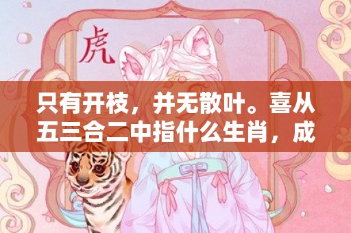 只有开枝，并无散叶。喜从五三合二中指什么生肖，成语释义解释落实
