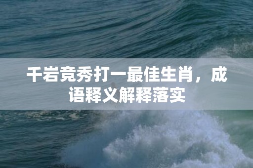 千岩竞秀打一最佳生肖，成语释义解释落实插图