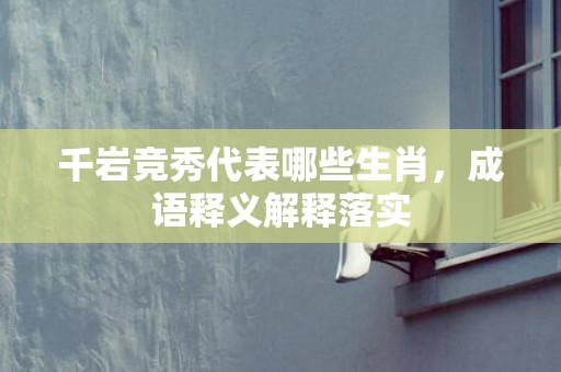 千岩竞秀代表哪些生肖，成语释义解释落实插图