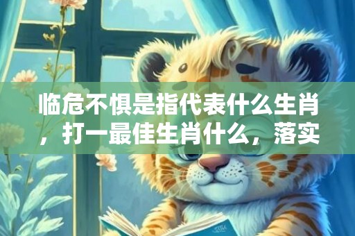 临危不惧是指代表什么生肖，打一最佳生肖什么，落实词语释义解释