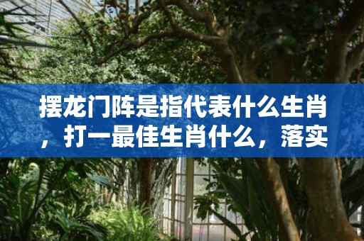摆龙门阵是指代表什么生肖，打一最佳生肖什么，落实词语释义解释