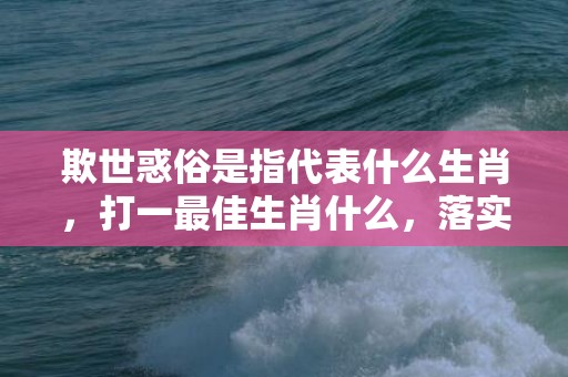 欺世惑俗是指代表什么生肖，打一最佳生肖什么，落实词语释义解释