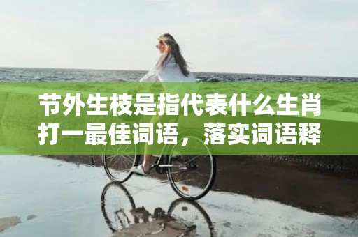 节外生枝是指代表什么生肖打一最佳词语，落实词语释义解释插图