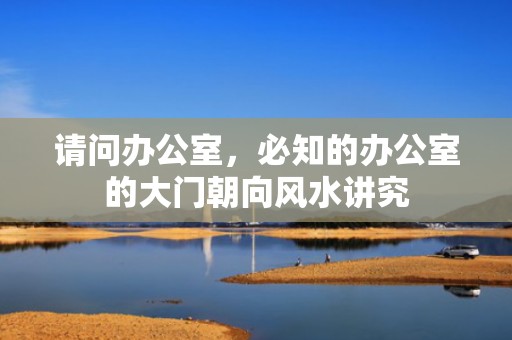 请问办公室，必知的办公室的大门朝向风水讲究